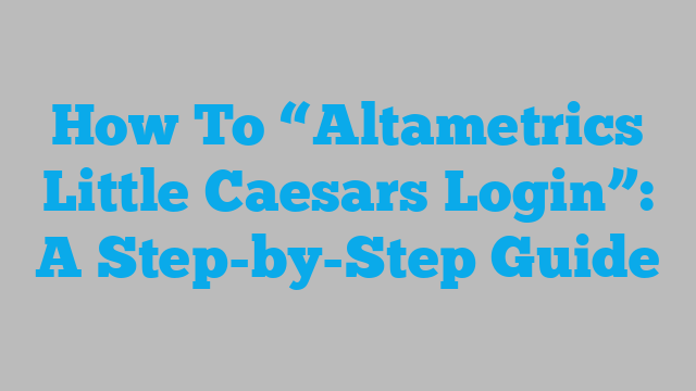How To “Altametrics Little Caesars Login”: A Step-by-Step Guide