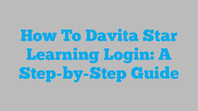 How To Davita Star Learning Login: A Step-by-Step Guide