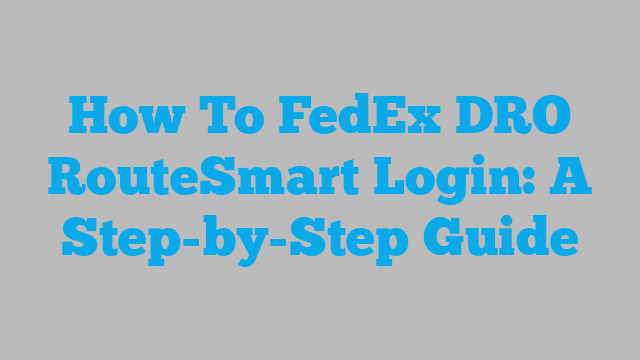 How To FedEx DRO RouteSmart Login: A Step-by-Step Guide