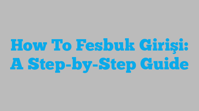How To Fesbuk Girişi: A Step-by-Step Guide
