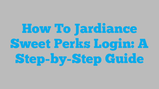 How To Jardiance Sweet Perks Login: A Step-by-Step Guide