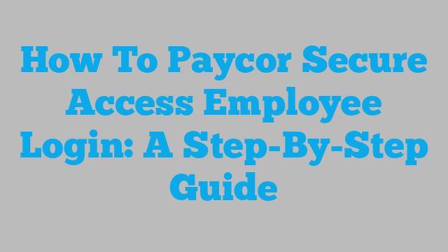 How To Paycor Secure Access Employee Login: A Step-By-Step Guide