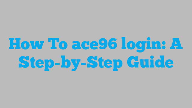 How To ace96 login: A Step-by-Step Guide