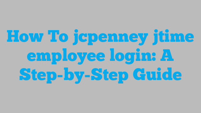 How To jcpenney jtime employee login: A Step-by-Step Guide