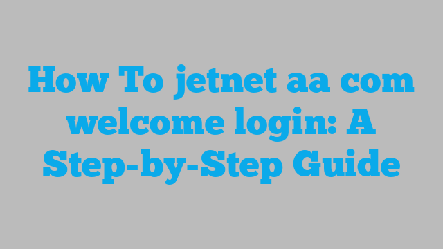 How To jetnet aa com welcome login: A Step-by-Step Guide