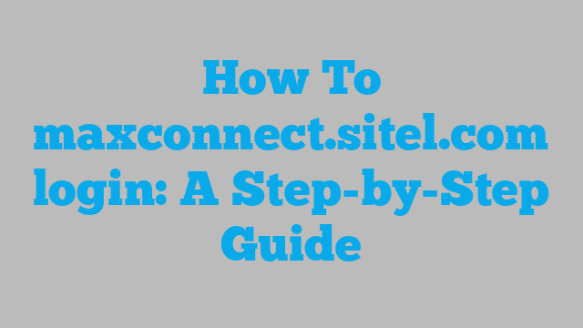 How To maxconnect.sitel.com login: A Step-by-Step Guide