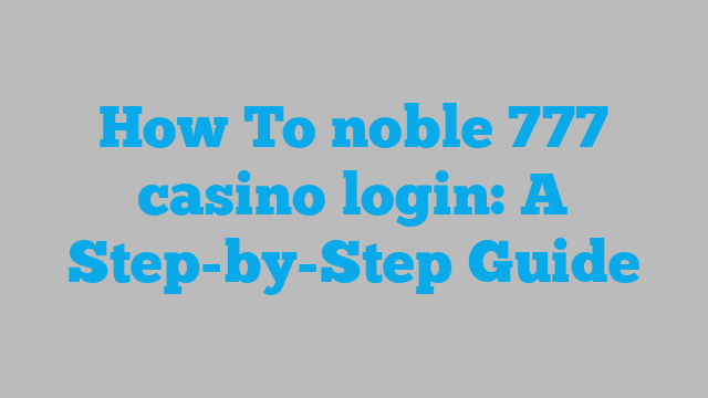 How To noble 777 casino login: A Step-by-Step Guide