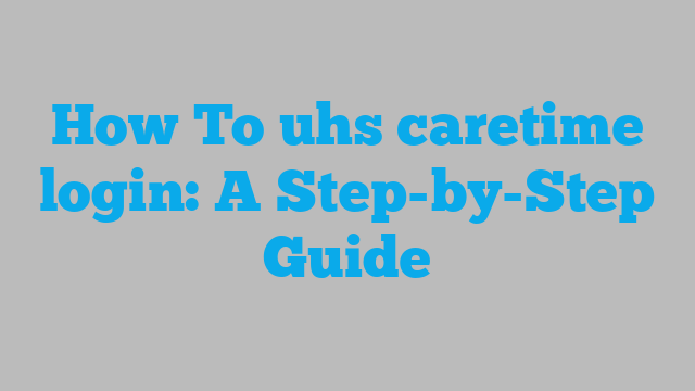 How To uhs caretime login: A Step-by-Step Guide